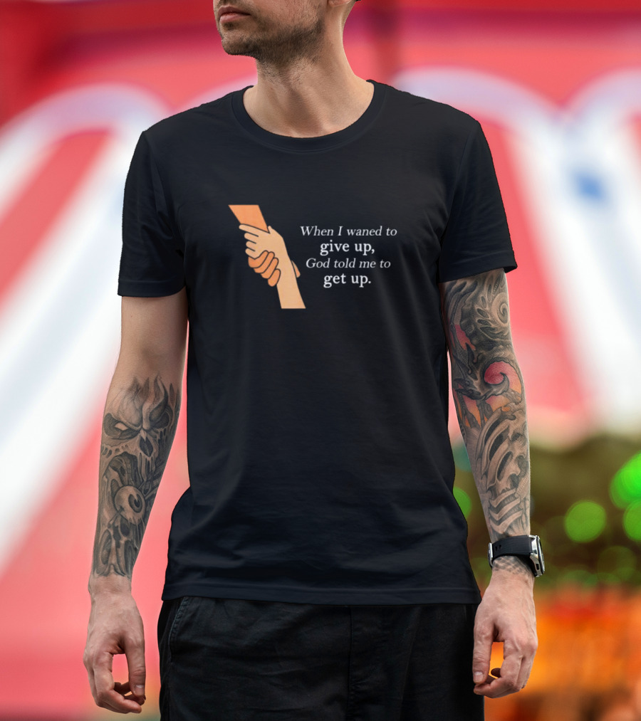 When I Waned to Give Up God Told Me to Get Up T-Shirt