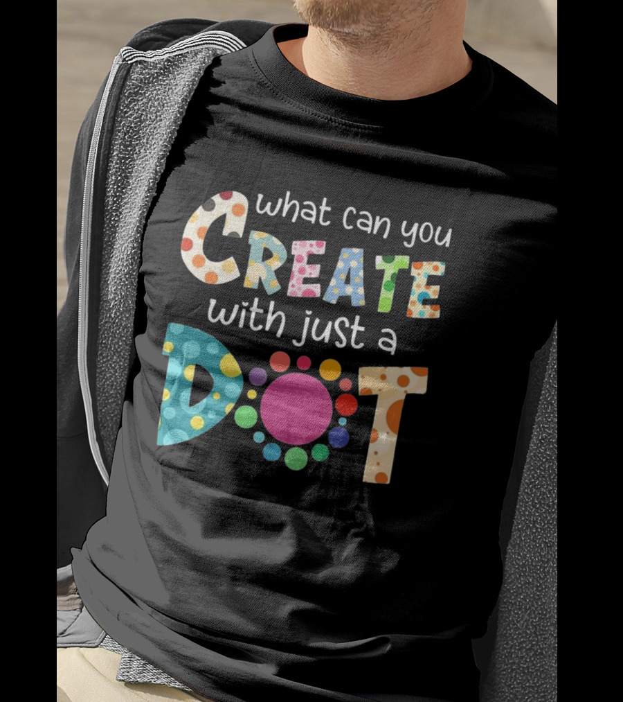What Can You Create With Just A Dot Day Happy Dot Day International Dot Day T-Shirt