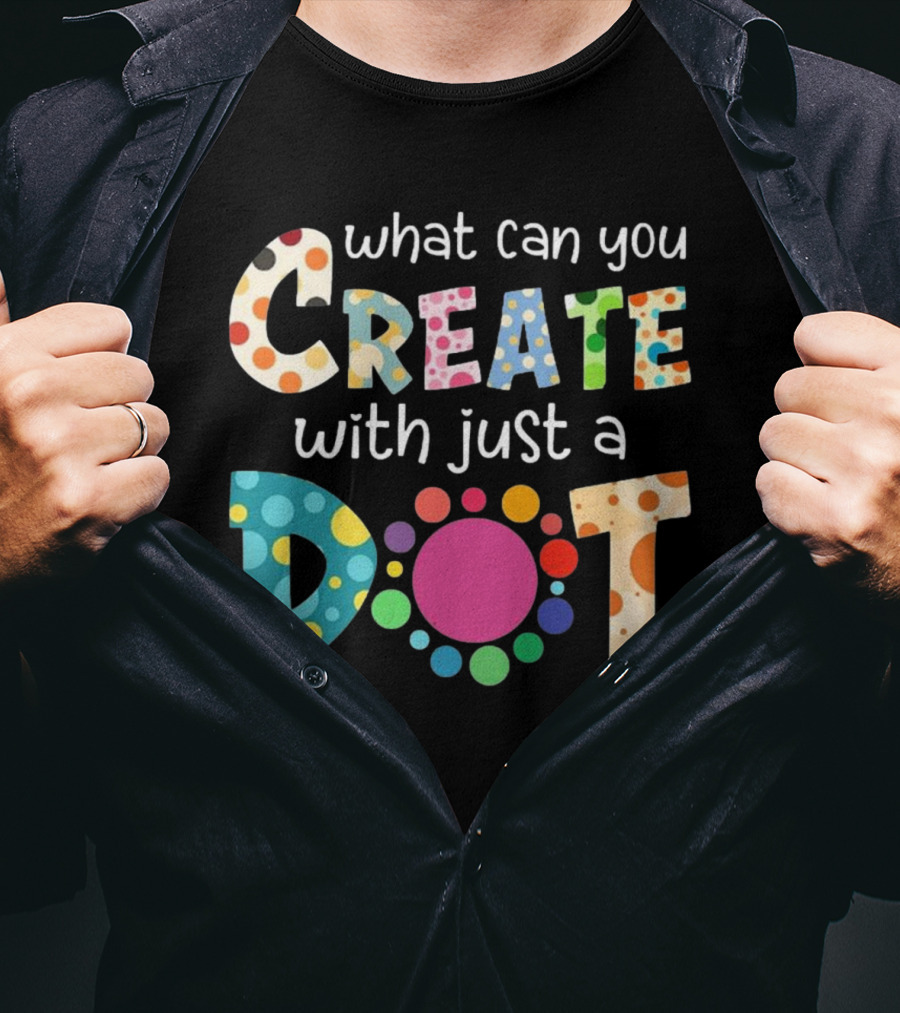 What Can You Create With Just A Dot Day Happy Dot Day International Dot Day T-Shirt