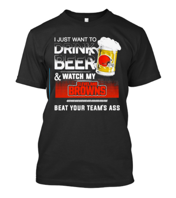 I Just Want To Drink Beer And Watch My Cleveland Browns Beat Your Team's Ass Football T-Shirt