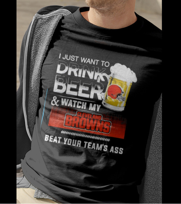 I Just Want To Drink Beer And Watch My Cleveland Browns Beat Your Team's Ass Football T-Shirt