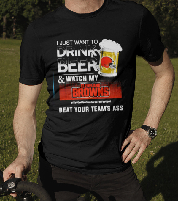 I Just Want To Drink Beer And Watch My Cleveland Browns Beat Your Team's Ass Football T-Shirt