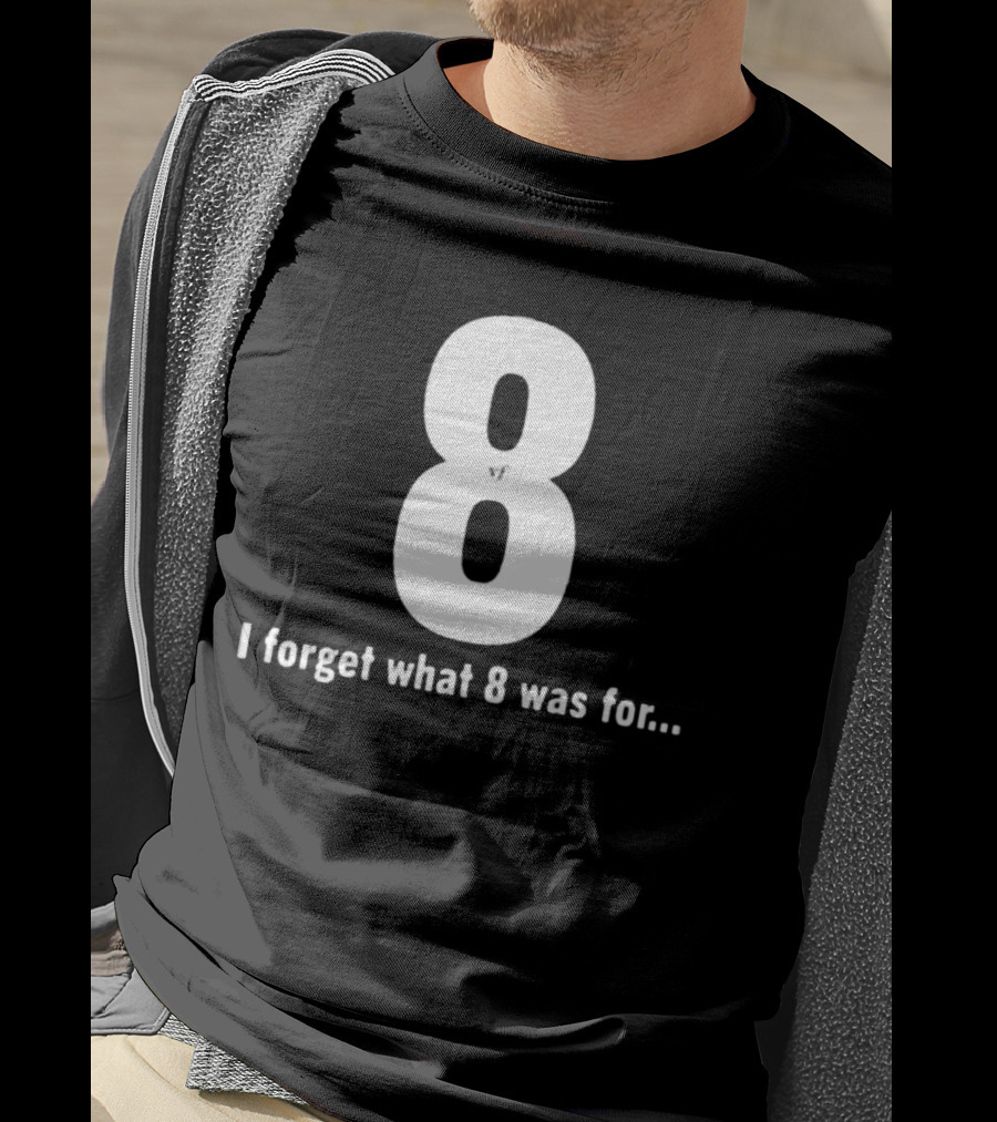 8 I Forget What 8 Was For.. T-Shirt