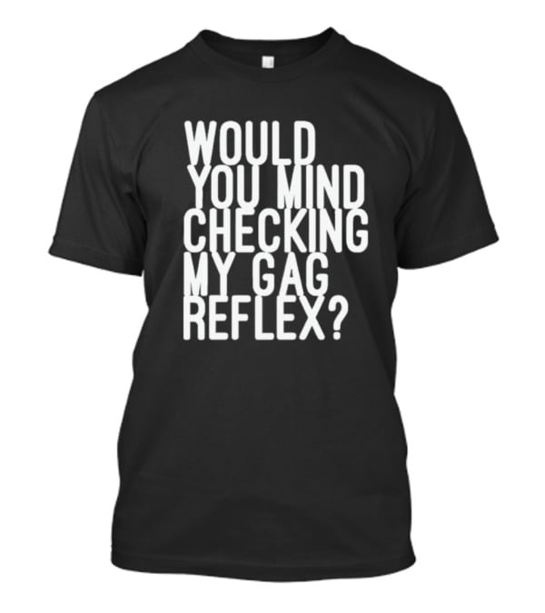 Would You Mind Checking My Gag Reflex T-Shirt