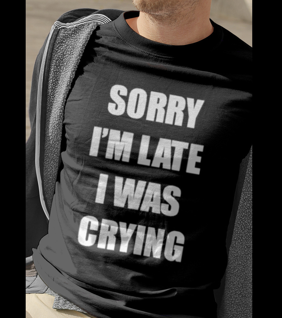 Sorry I'm Late I Was Crying T-Shirt