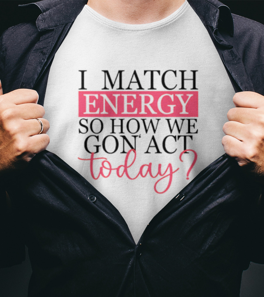 I Match Energy So How We Gon’ Act Today? T-Shirt