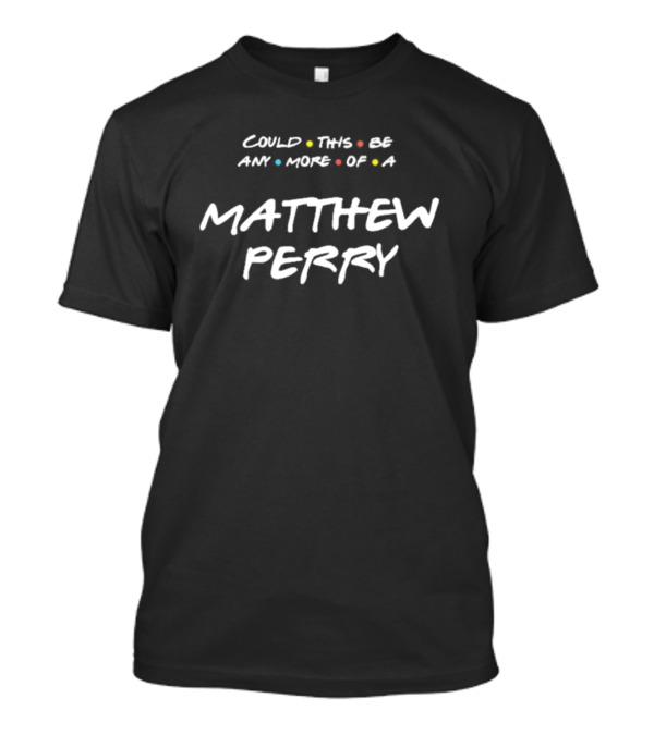 Matthew Perry Merch Could This Be Any More Of A Matthew Perry T-Shirt