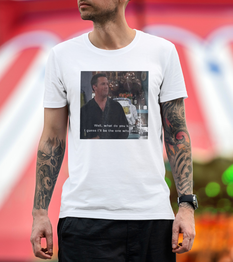 Chandler Bing Matthew Perry Friends Quote Well What Do You Know I Guess I'll Be The One Who Dies First T-Shirt