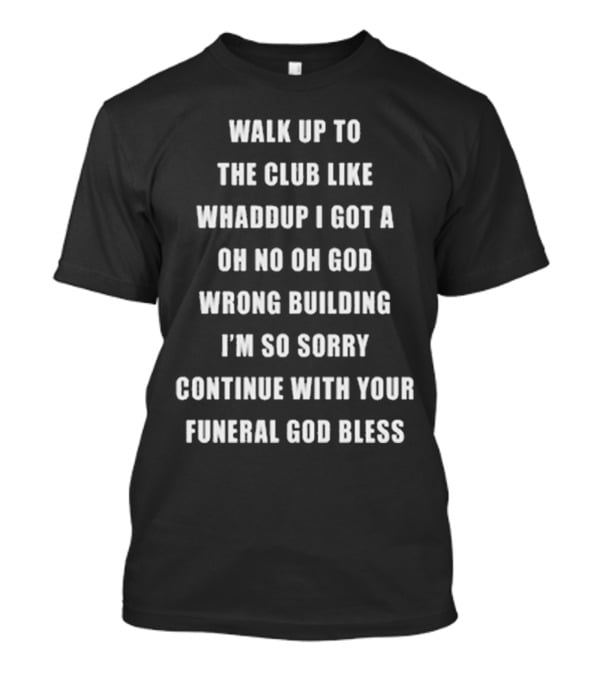 Walk Up To The Club Like Whaddup I Got A Oh No Oh God Wrong Building I'm So Sorry Continue With Your Funeral God Bless T-Shirt