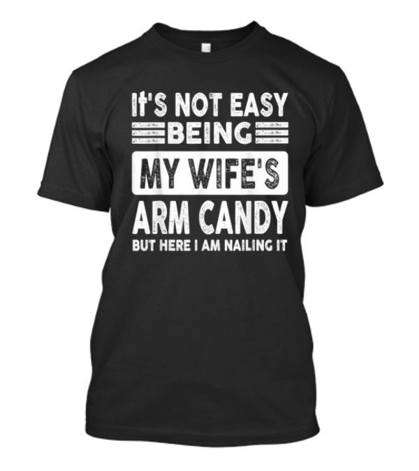 It's Not Easy Being My Wife's Arm Candy But Here I Am Nailing It T-Shirt