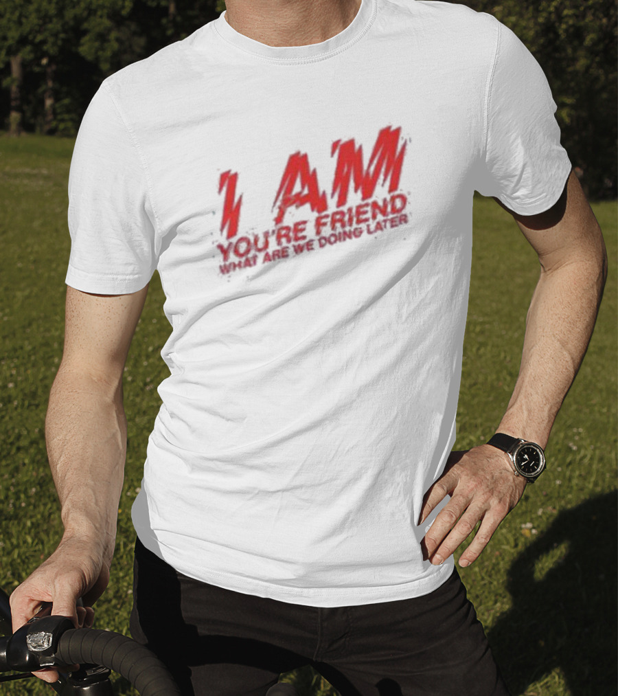 I Am You're Friend What Are We Doing Later T-Shirt