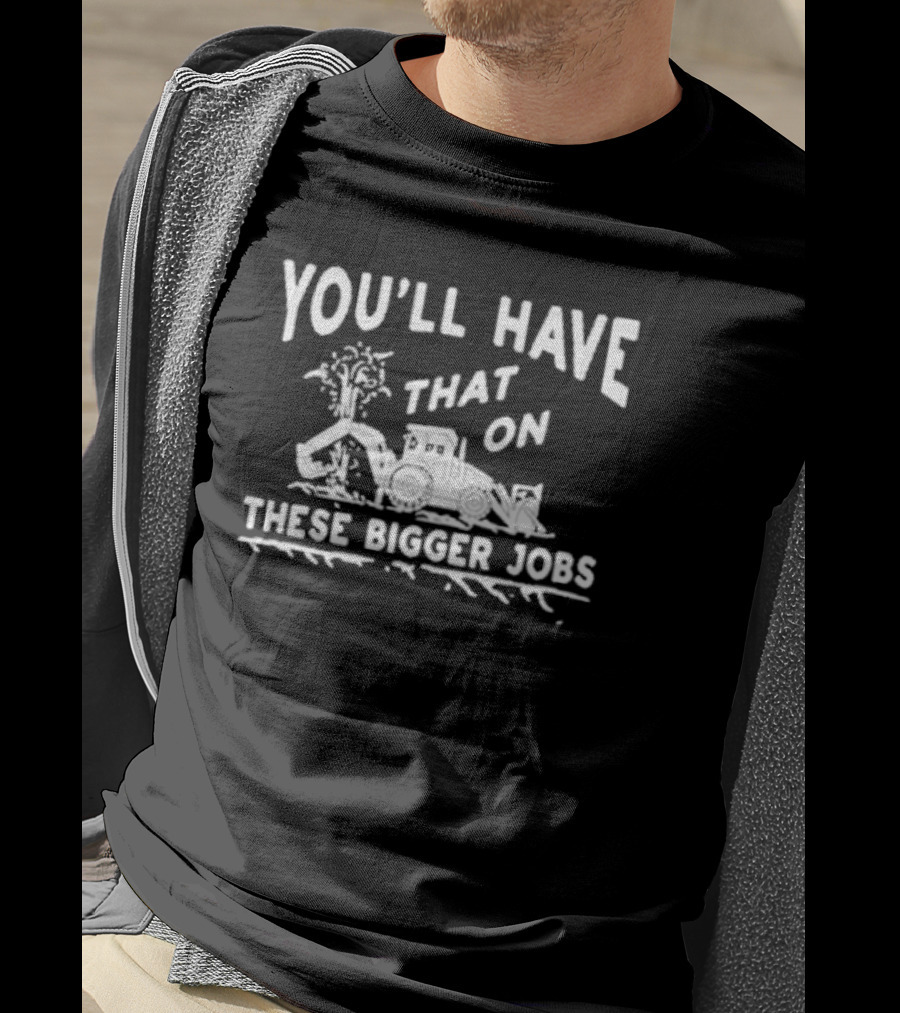 You’ll Have That On These Bigger Jobs Construction Equipment Humor T-Shirt
