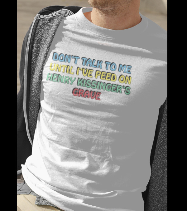Don’t Talk To Me Until I’ve Peed On Henry Kissinger’s Grave T-Shirt