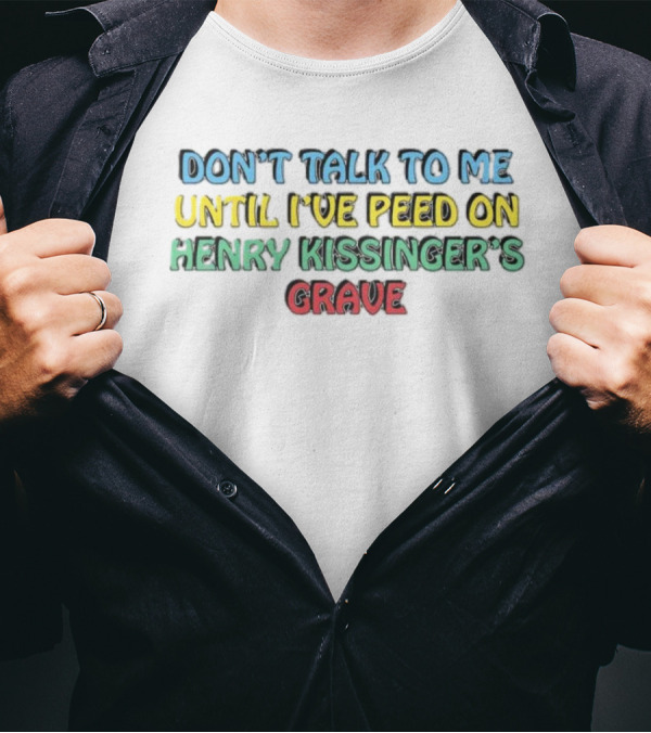 Don’t Talk To Me Until I’ve Peed On Henry Kissinger’s Grave T-Shirt