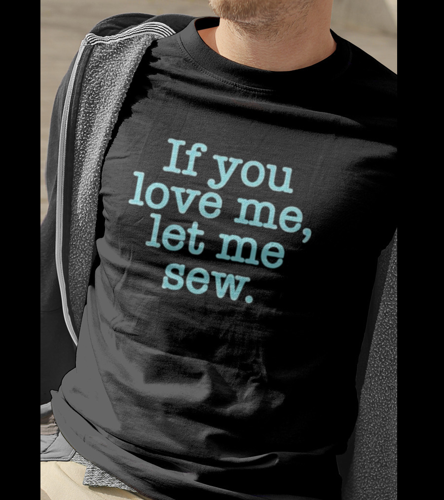 If You Love Me Let Me Sew T-Shirt