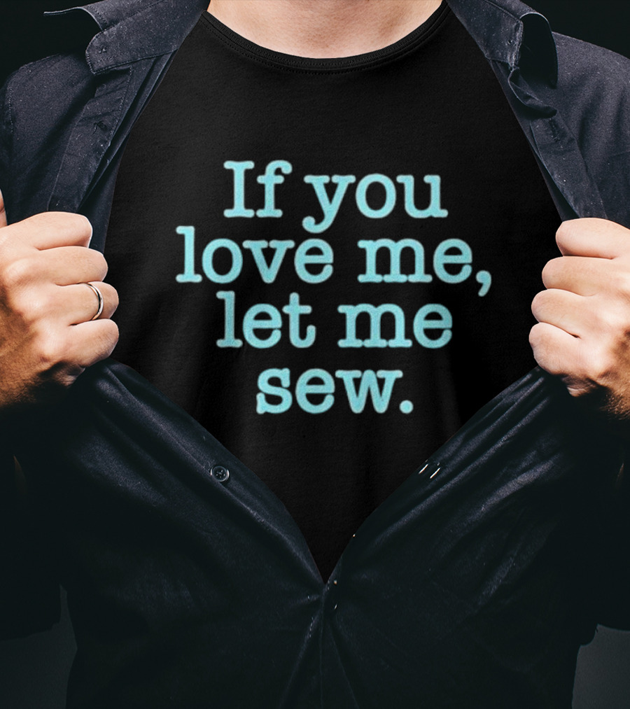 If You Love Me Let Me Sew T-Shirt