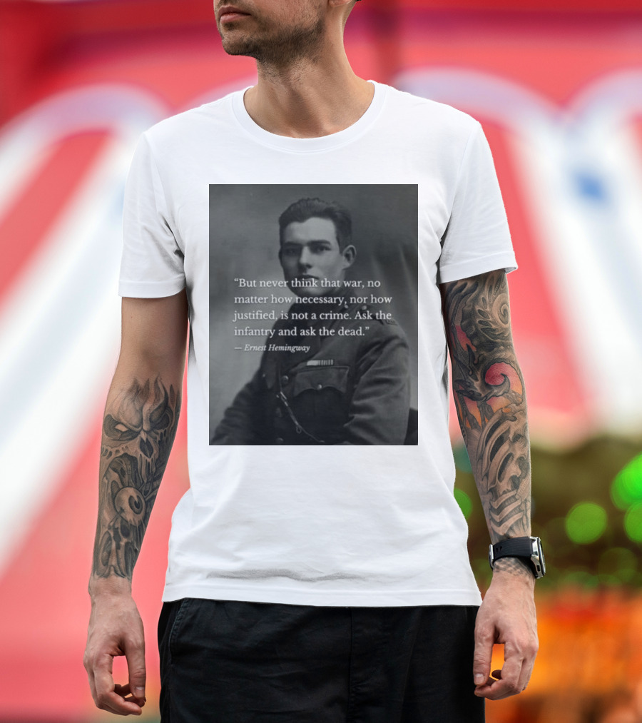 Ernest Hemingway But Never Think That War No Matter How Necessary Nor How Justified Is Not A Crime Ask The Infantry And Ask The Dead T-Shirt