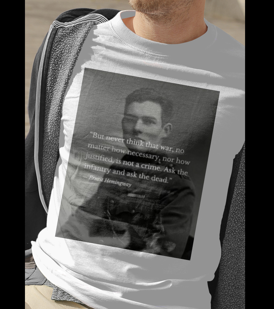 Ernest Hemingway But Never Think That War No Matter How Necessary Nor How Justified Is Not A Crime Ask The Infantry And Ask The Dead T-Shirt