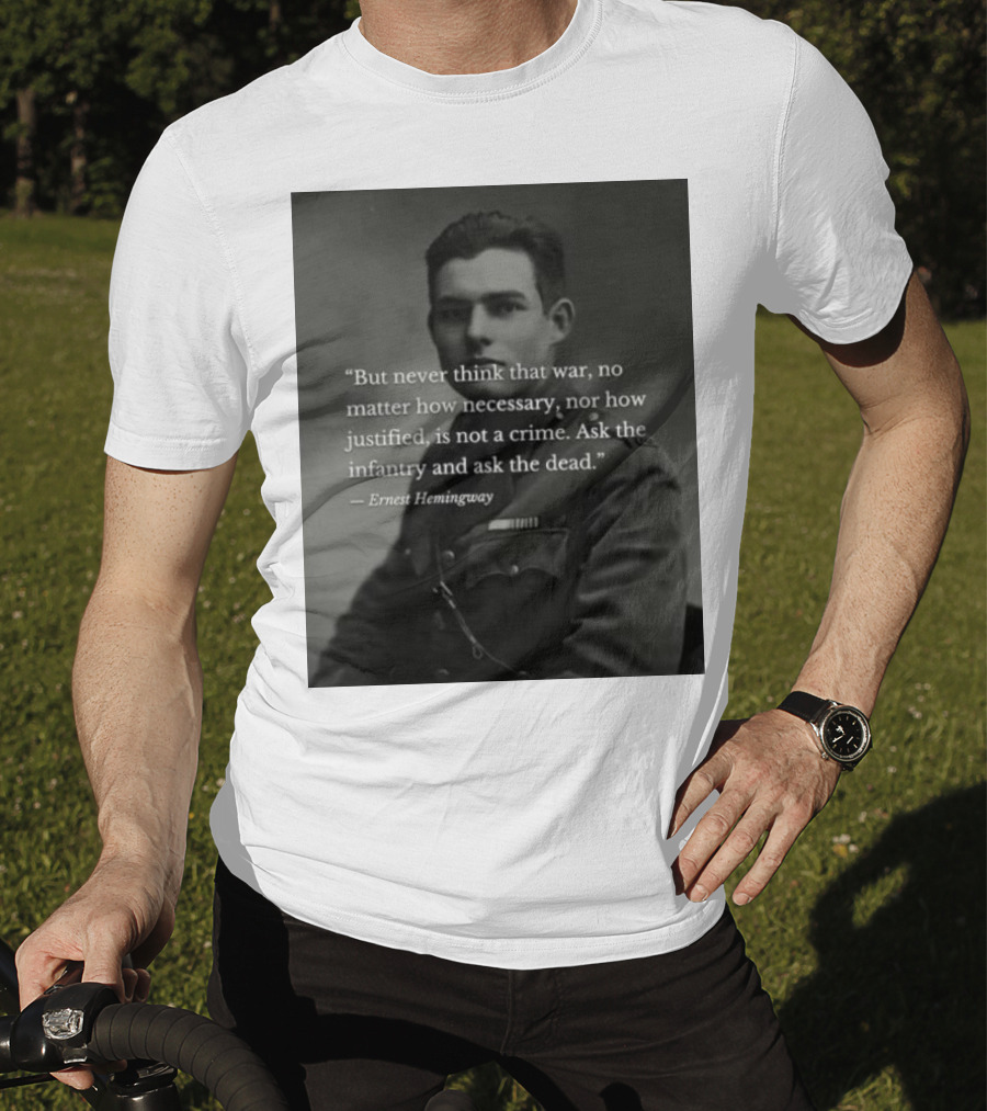 Ernest Hemingway But Never Think That War No Matter How Necessary Nor How Justified Is Not A Crime Ask The Infantry And Ask The Dead T-Shirt