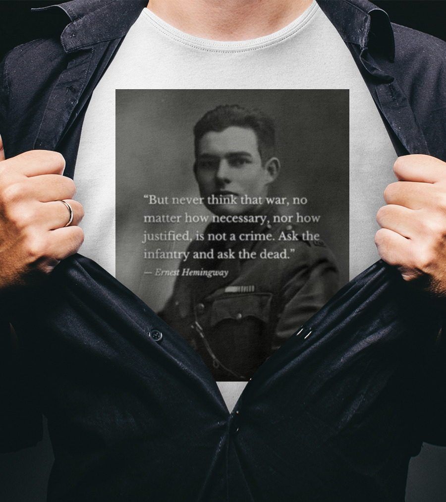Ernest Hemingway But Never Think That War No Matter How Necessary Nor How Justified Is Not A Crime Ask The Infantry And Ask The Dead T-Shirt