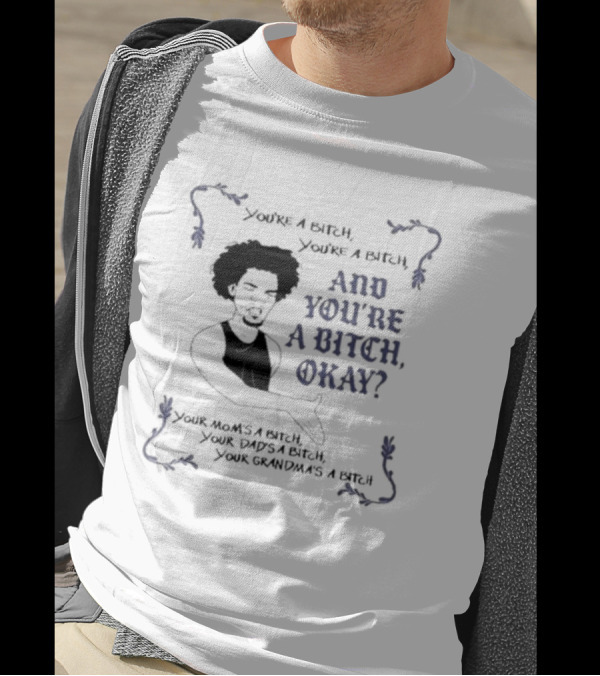 You’re A Bitch And You’re A Bitch Okay Your Mom’s A Bitch Your Dad’s A Bitch Your Grandma’s A Bitch T-Shirt