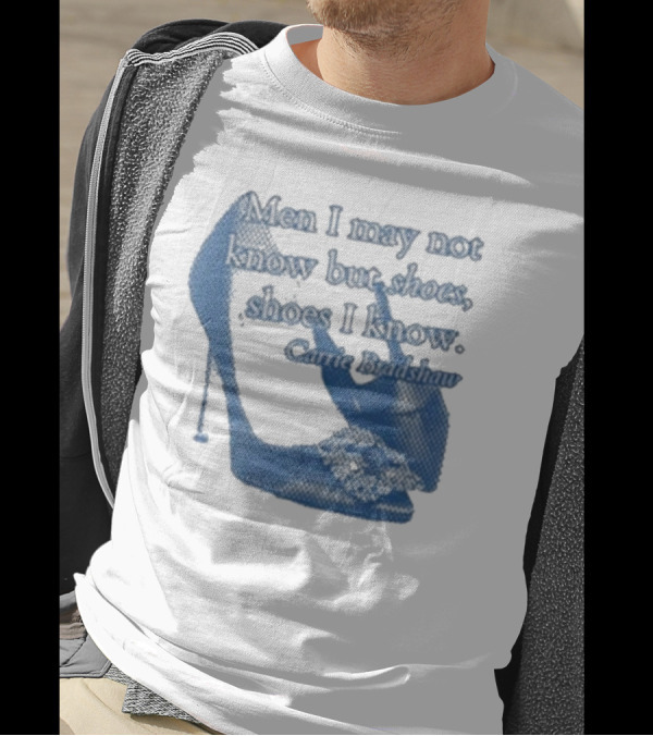 Men I May Not Know But Shoes Shoes I Know Carrie Bradshaw T-Shirt