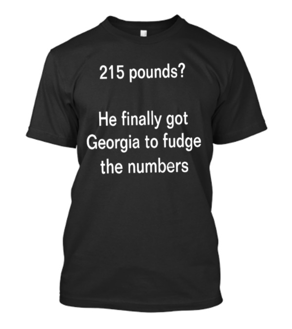 215 Pounds? He Finally Got Georgia To Fudge The Numbers T-Shirt