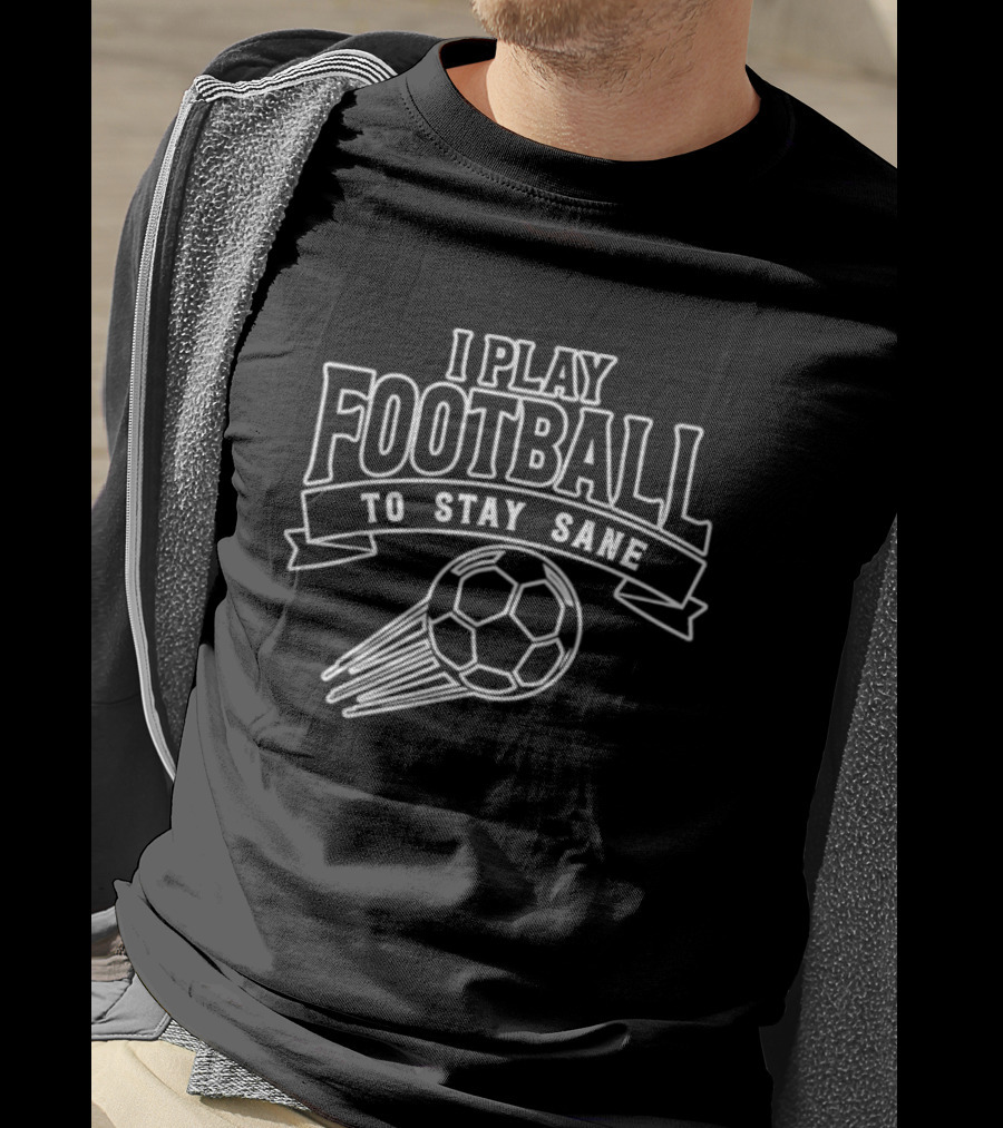 I Play Football To Stay Sane With Graphic Soccer Ball T-Shirt