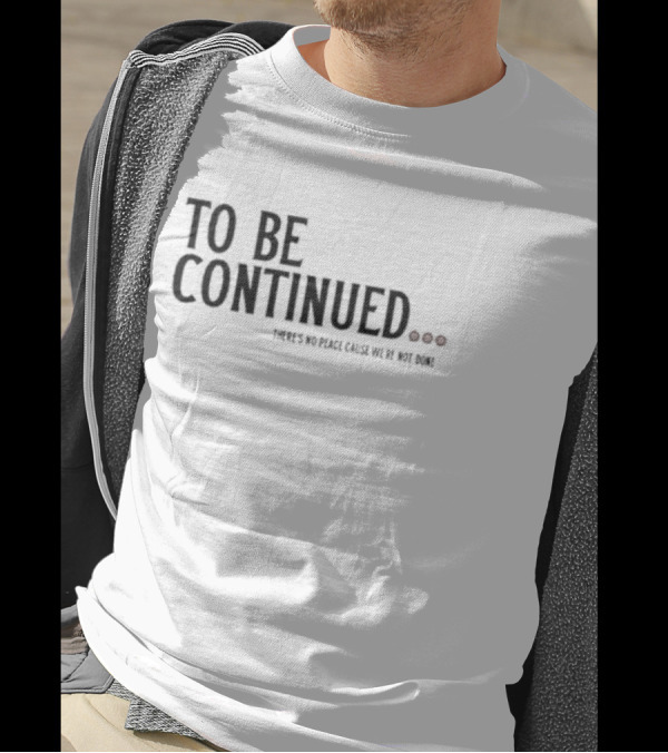 To Be Continued There's No Peace Cause We're Not Done T-Shirt