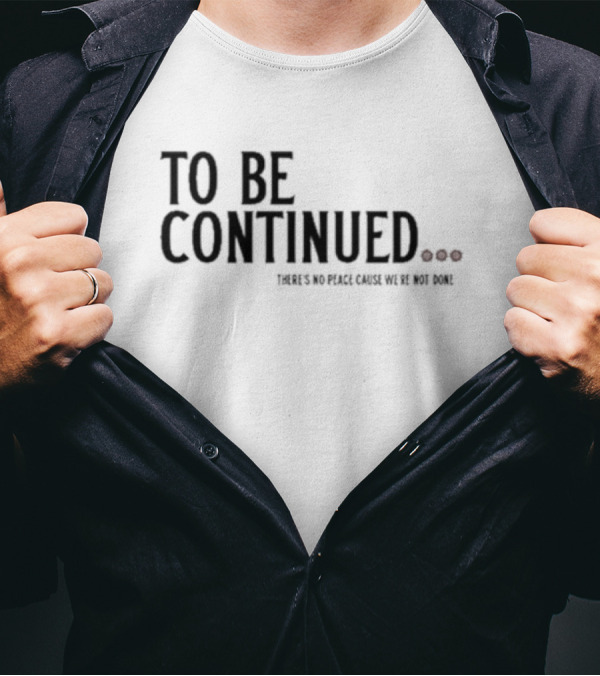 To Be Continued There's No Peace Cause We're Not Done T-Shirt