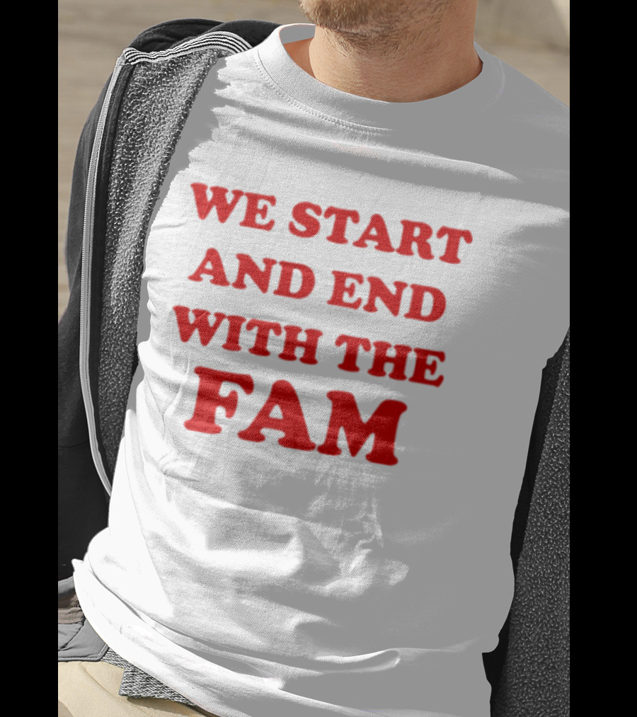 We Start And End With The Fam T-Shirt