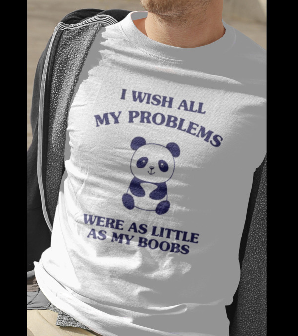 I Wish All My Problems Were As Little As My Boobs Panda T-Shirt
