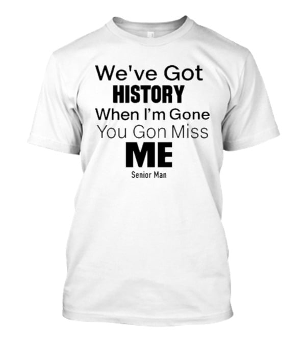We've Got History When I'm Gone You Gon Miss Me Senior Man T-Shirt