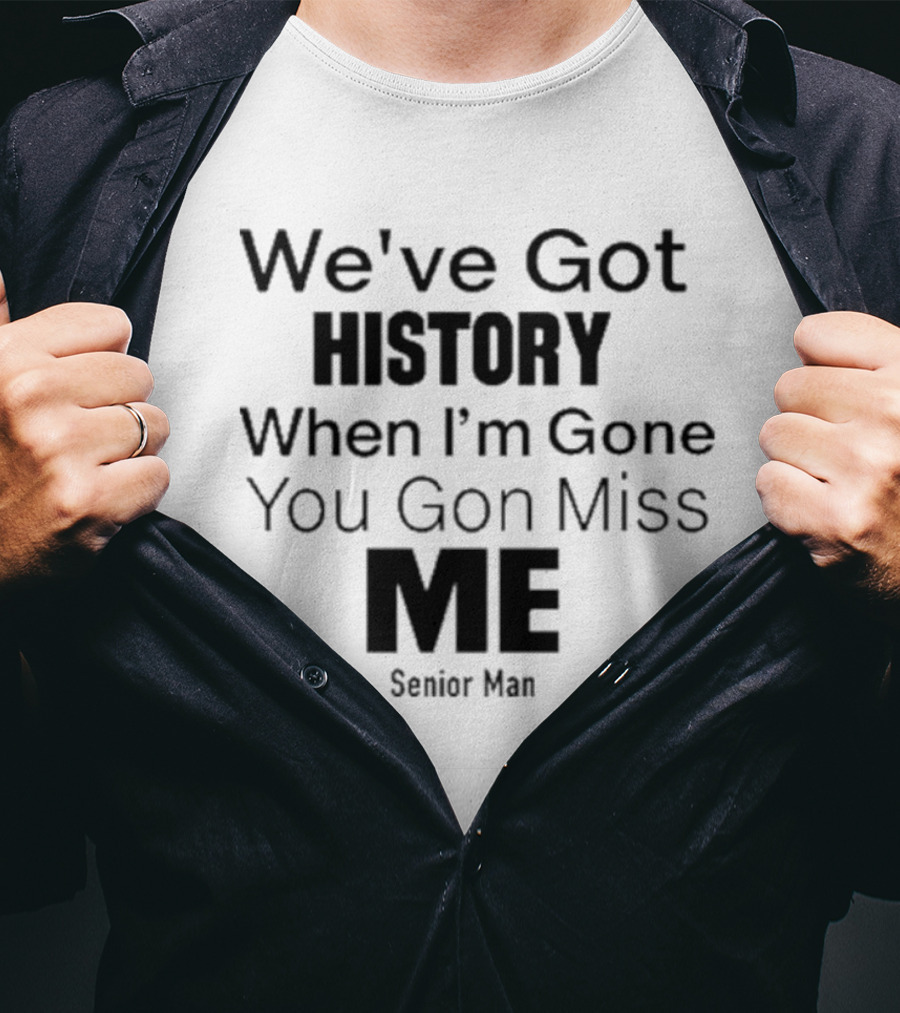 We've Got History When I'm Gone You Gon Miss Me Senior Man T-Shirt