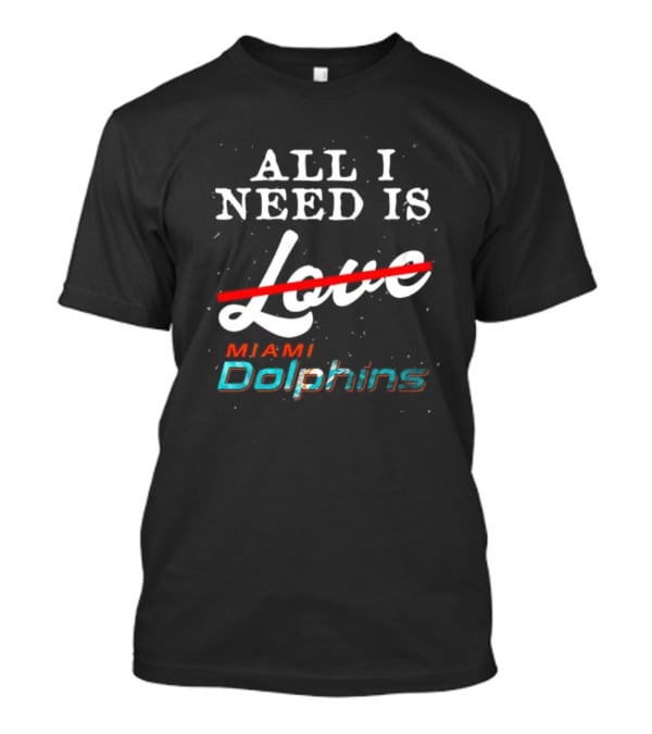 All I Need Is Miami Dolphins Not Love T-Shirt