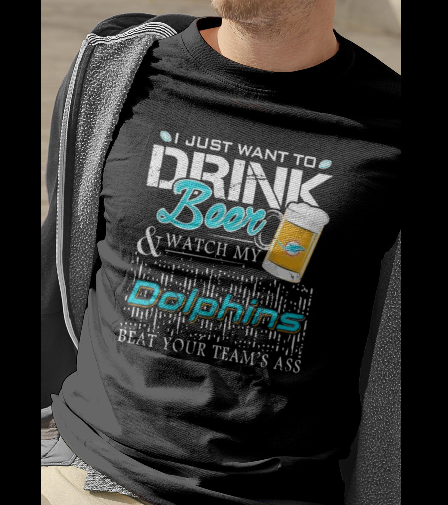 I Just Want To Drink Beer And Watch My Dolphins Beat Your Team's Ass T-Shirt