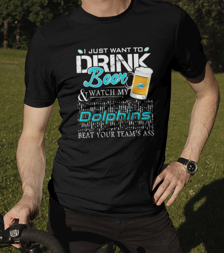 I Just Want To Drink Beer And Watch My Dolphins Beat Your Team's Ass T-Shirt