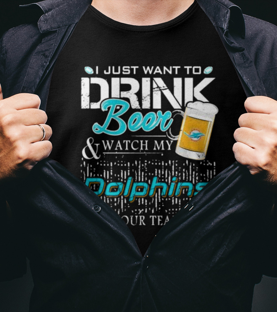 I Just Want To Drink Beer And Watch My Dolphins Beat Your Team's Ass T-Shirt