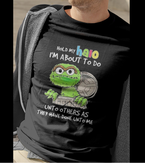 Hold My Halo Oscar The Grouch I'm About To Do Unto Others As They Have Done Unto Me T-Shirt