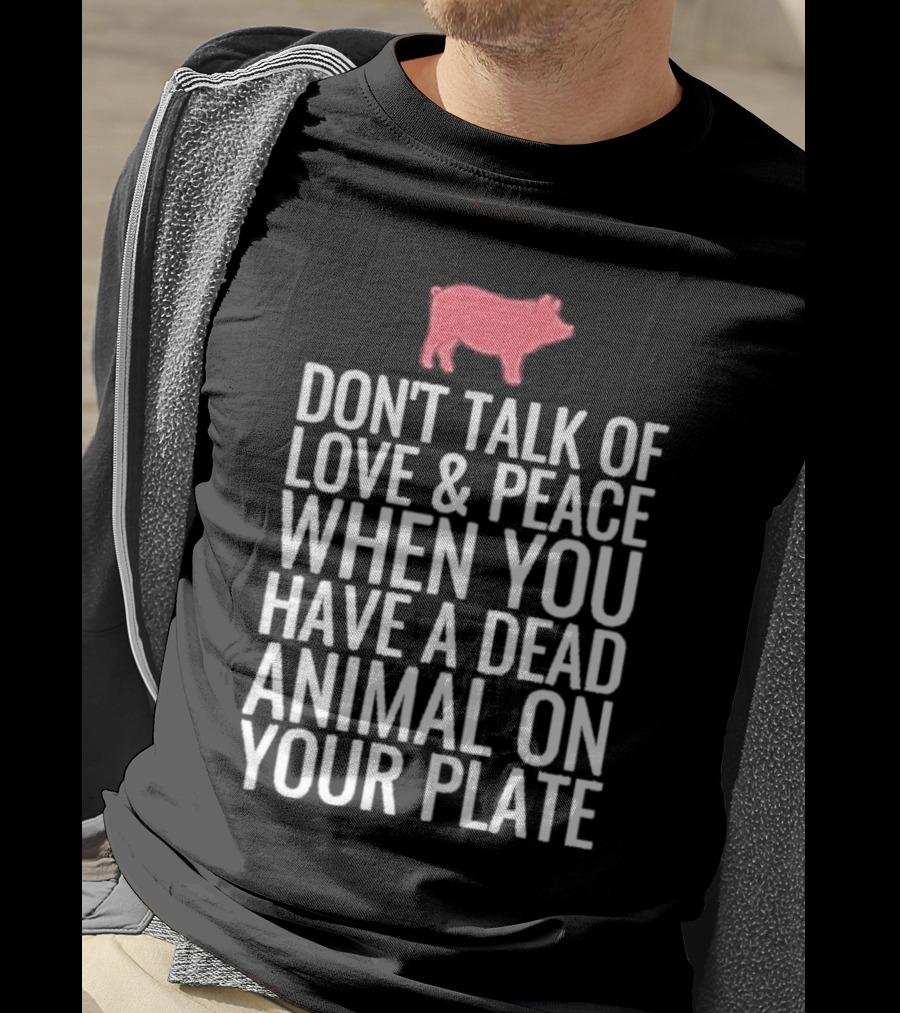 Don't Talk Of Love And Peace When You Have A Dead Animal On Your Plate Pig T-Shirt