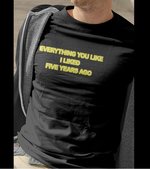 EVERYTHING YOU LIKE I LIKED FIVE YEARS AGO T-Shirt