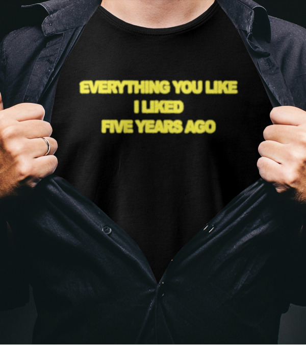 EVERYTHING YOU LIKE I LIKED FIVE YEARS AGO T-Shirt