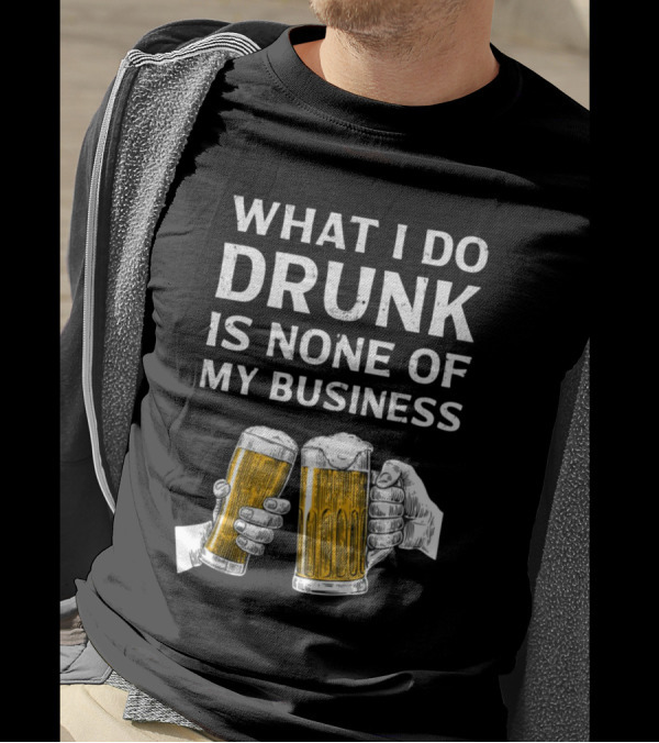 What I Do Drunk Is None Of My Business Beer Cheers T-Shirt
