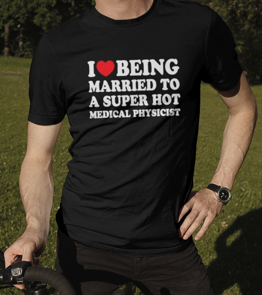I Love Being Married To A Super Hot Medical Physicist T-Shirt