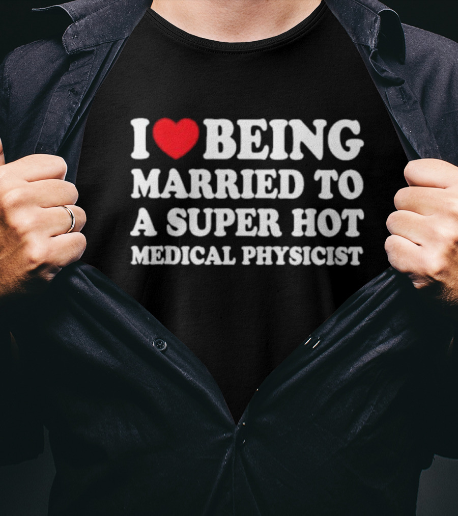 I Love Being Married To A Super Hot Medical Physicist T-Shirt