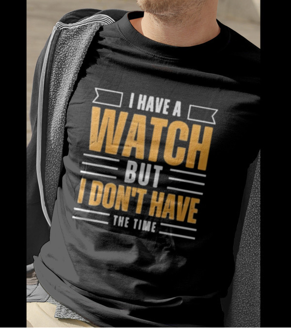I Have A Watch But I Don’t Have The Time T-Shirt