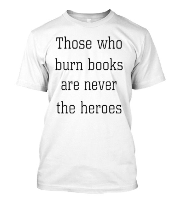 Those Who Burn Books Are Never The Heroes Text Alignment T-Shirt
