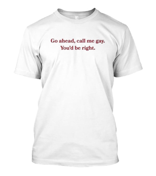 Go Ahead Call Me Gay You'd Be Right T-Shirt