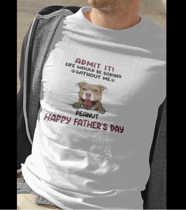Admit It Life Would Be Boring Without Me Peanut Happy Father’s Day Dog T-Shirt