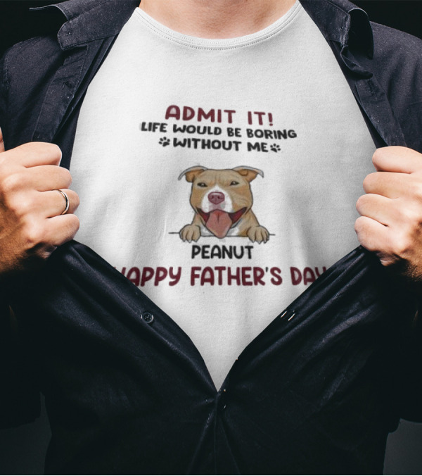 Admit It Life Would Be Boring Without Me Peanut Happy Father’s Day Dog T-Shirt